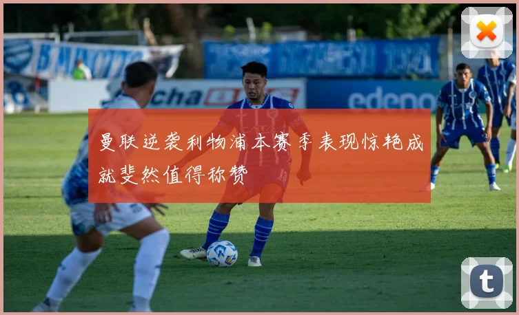 曼联逆袭利物浦本赛季表现惊艳成就斐然值得称赞