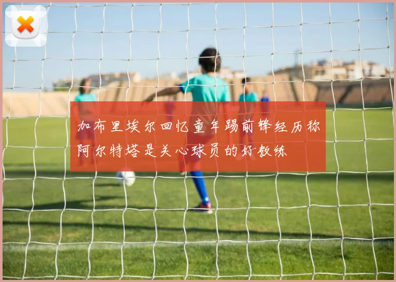 加布里埃尔回忆童年踢前锋经历称阿尔特塔是关心球员的好教练