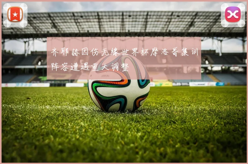 齐耶赫因伤无缘世界杯摩洛哥集训阵容遭遇重大调整