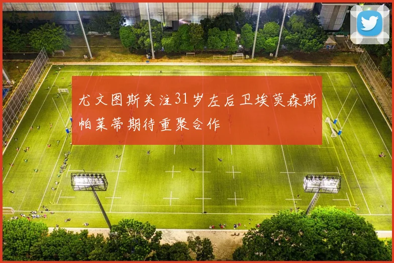 尤文图斯关注31岁左后卫埃莫森斯帕莱蒂期待重聚合作