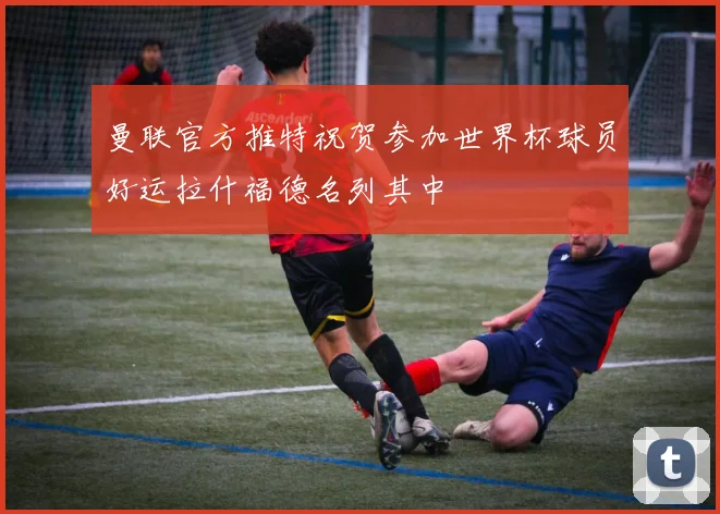 曼联官方推特祝贺参加世界杯球员好运拉什福德名列其中