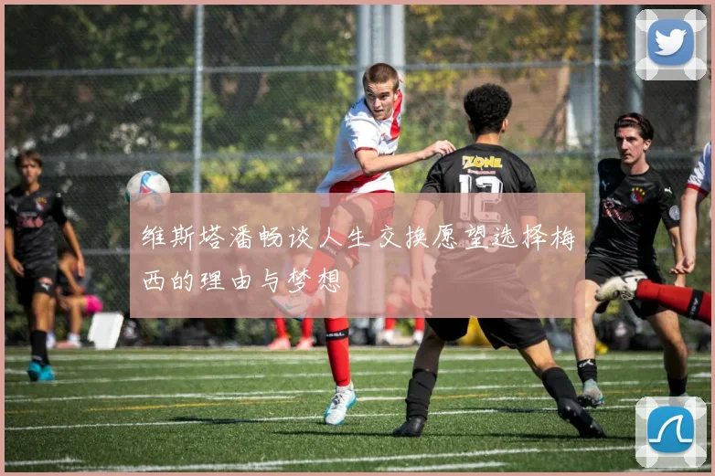维斯塔潘畅谈人生交换愿望选择梅西的理由与梦想