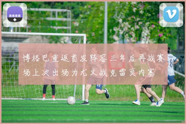 博格巴重返首发阵容三年后再战赛场上次出场为尤文战克雷莫内塞