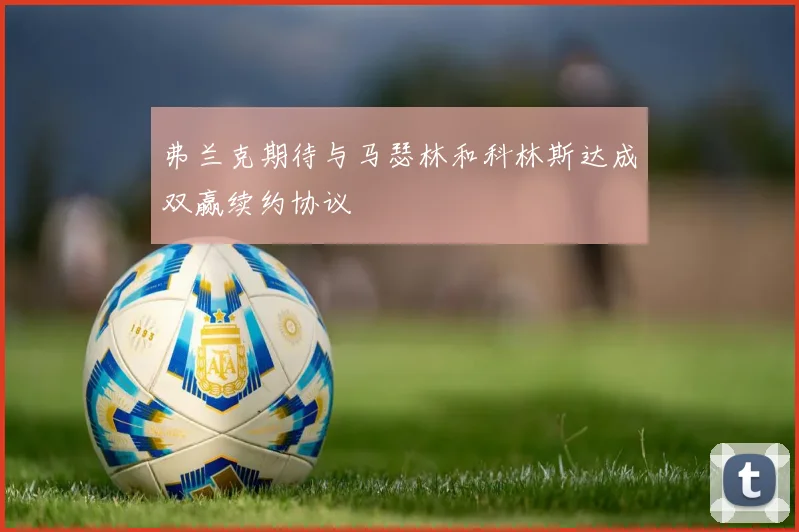 弗兰克期待与马瑟林和科林斯达成双赢续约协议