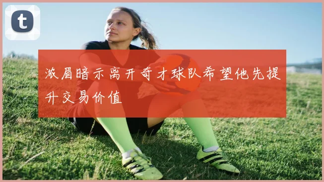 浓眉暗示离开奇才球队希望他先提升交易价值