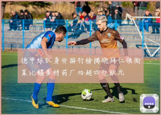 德甲球队身价排行榜揭晓拜仁领衔莱比锡多特药厂均超四亿欧元