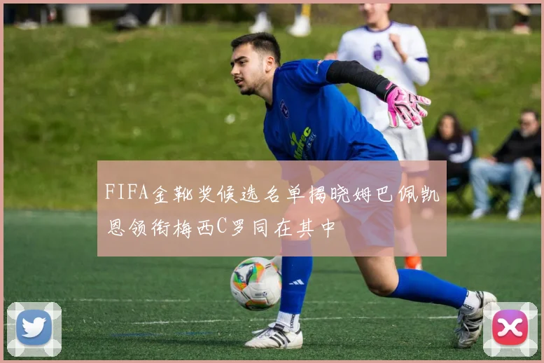 FIFA金靴奖候选名单揭晓姆巴佩凯恩领衔梅西C罗同在其中