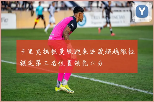 卡里克执教曼联迎来逆袭超越维拉锁定第三名位置领先六分
