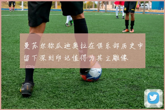 曼苏尔称瓜迪奥拉在俱乐部历史中留下深刻印记值得为其立雕像