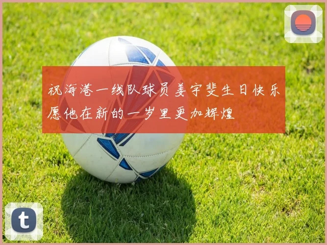 祝海港一线队球员姜宇斐生日快乐愿他在新的一岁里更加辉煌