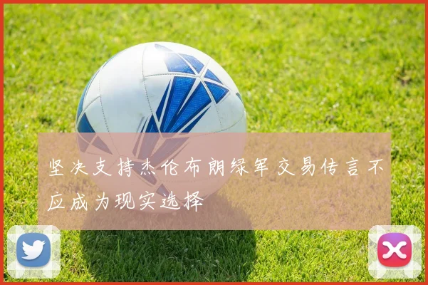 坚决支持杰伦布朗绿军交易传言不应成为现实选择