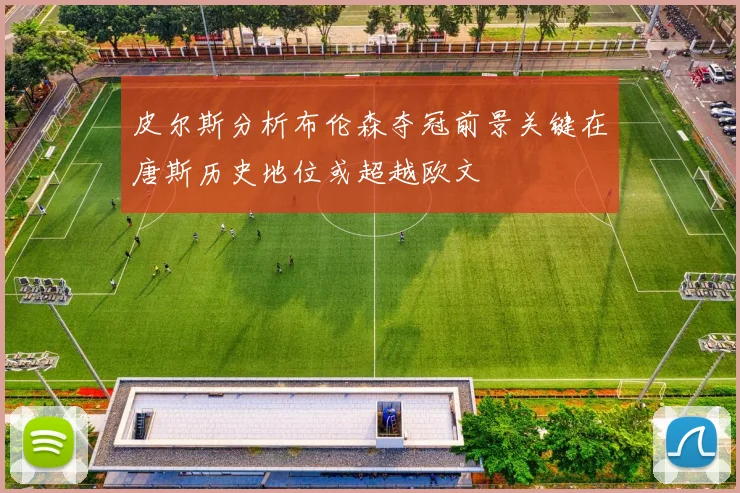 皮尔斯分析布伦森夺冠前景关键在唐斯历史地位或超越欧文