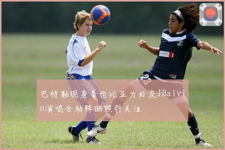 巴特勒现身哥伦比亚为好友JBalvin演唱会助阵晒照引关注