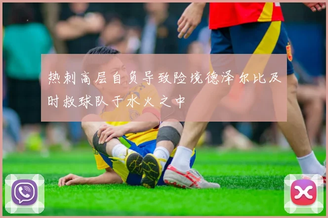 热刺高层自负导致险境德泽尔比及时救球队于水火之中