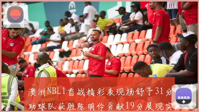 澳洲NBL1首战精彩表现杨舒予31分助球队获胜陈明伶贡献19分展现实力