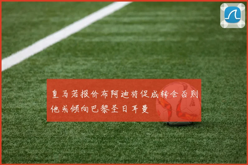 皇马若报价布阿迪将促成转会否则他或倾向巴黎圣日耳曼