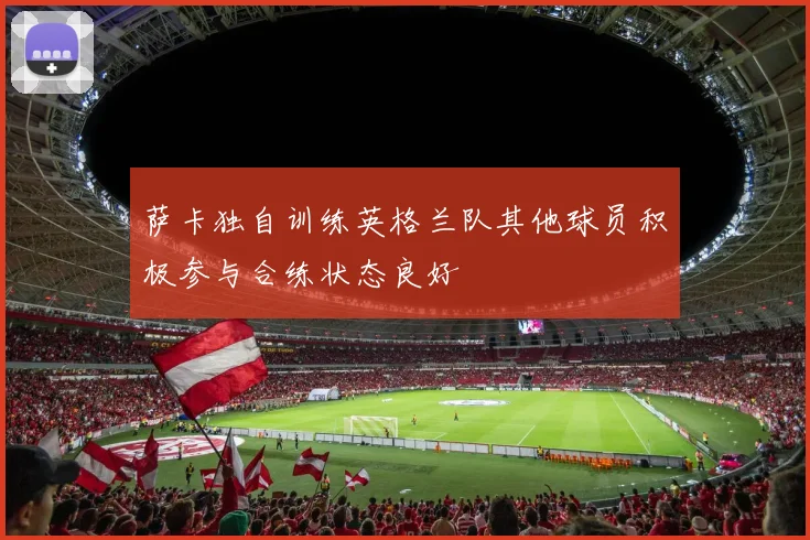 萨卡独自训练英格兰队其他球员积极参与合练状态良好