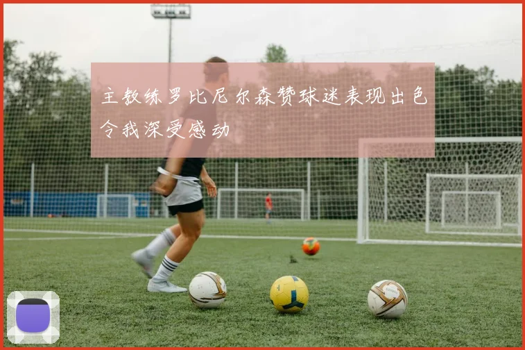 主教练罗比尼尔森赞球迷表现出色令我深受感动
