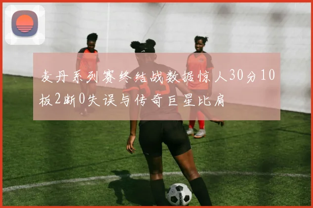 麦丹系列赛终结战数据惊人30分10板2断0失误与传奇巨星比肩